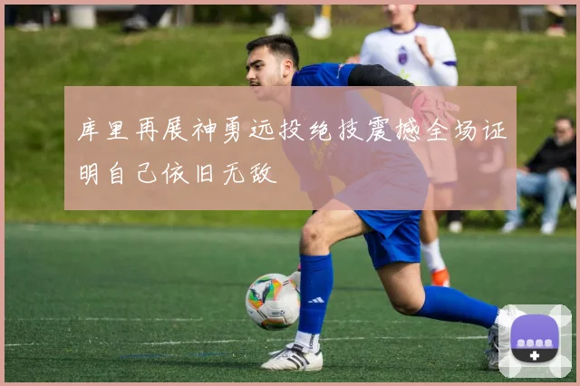 库里再展神勇远投绝技震撼全场证明自己依旧无敌