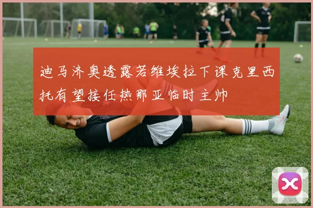 迪马济奥透露若维埃拉下课克里西托有望接任热那亚临时主帅