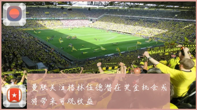 曼联关注格林伍德潜在奖金机会或将带来可观收益