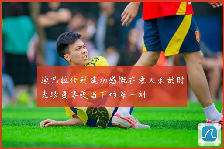 迪巴拉传射建功感慨在意大利的时光珍贵享受当下的每一刻
