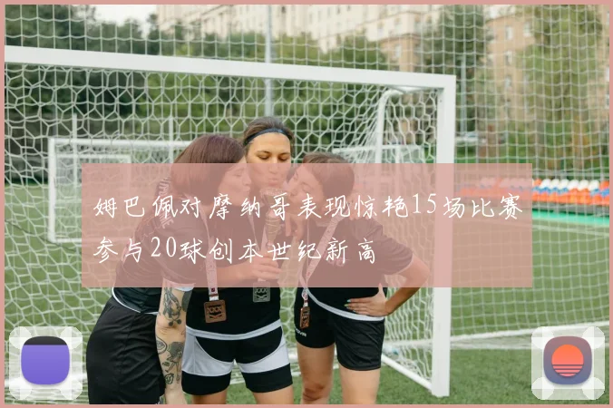 姆巴佩对摩纳哥表现惊艳15场比赛参与20球创本世纪新高