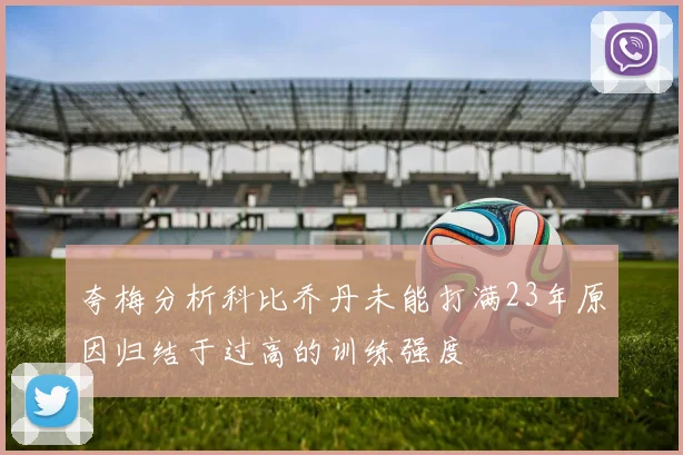 夸梅分析科比乔丹未能打满23年原因归结于过高的训练强度