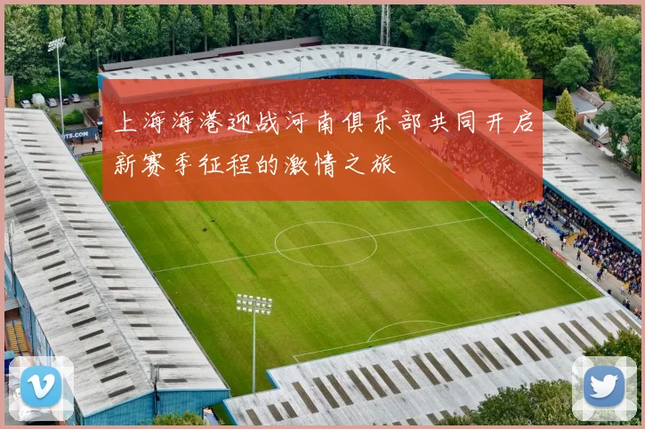 上海海港迎战河南俱乐部共同开启新赛季征程的激情之旅