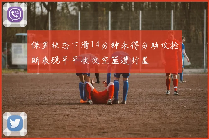 保罗状态下滑14分钟未得分助攻抢断表现平平快攻空篮遭封盖