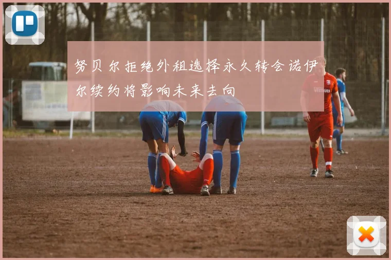 努贝尔拒绝外租选择永久转会诺伊尔续约将影响未来去向