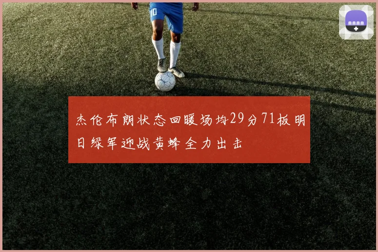 杰伦布朗状态回暖场均29分71板明日绿军迎战黄蜂全力出击