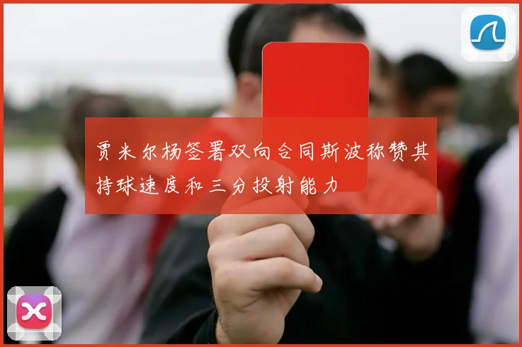 贾米尔杨签署双向合同斯波称赞其持球速度和三分投射能力
