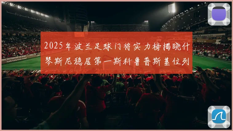 2025年波兰足球门将实力榜揭晓什琴斯尼稳居第一斯科鲁普斯基位列第三