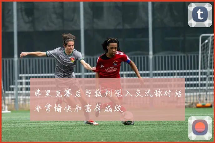 弗里克赛后与裁判深入交流称对话非常愉快和富有成效