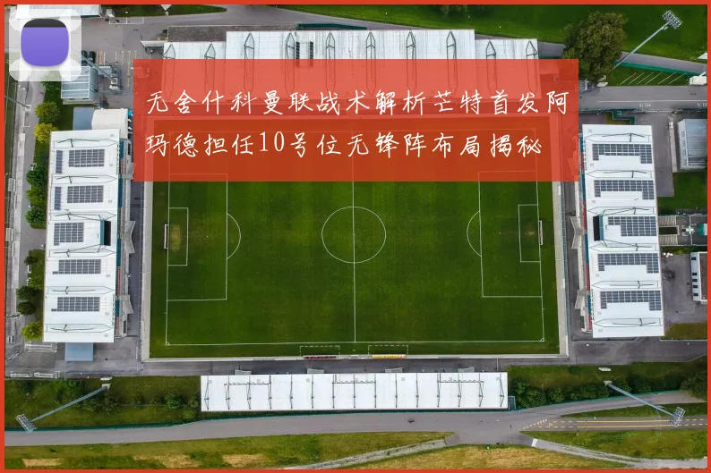无舍什科曼联战术解析芒特首发阿玛德担任10号位无锋阵布局揭秘