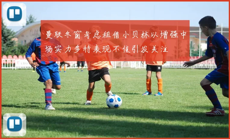 曼联冬窗考虑租借小贝林以增强中场实力多特表现不佳引发关注