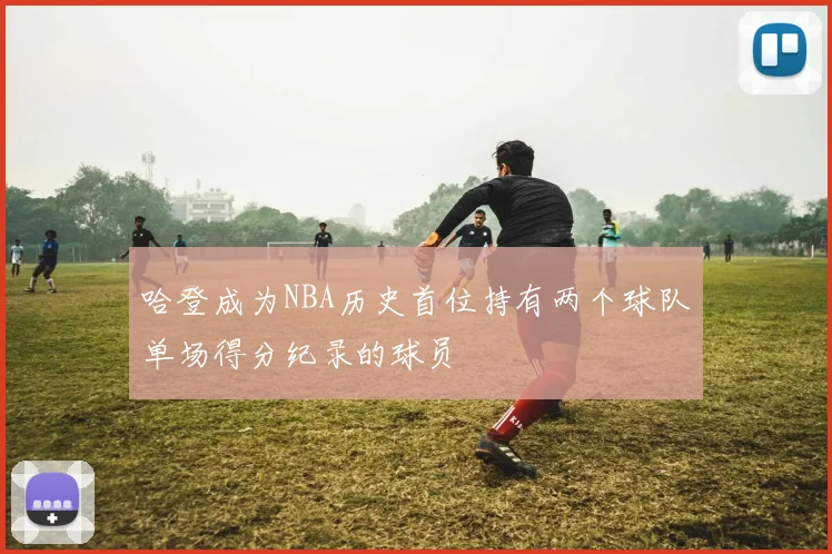 哈登成为NBA历史首位持有两个球队单场得分纪录的球员