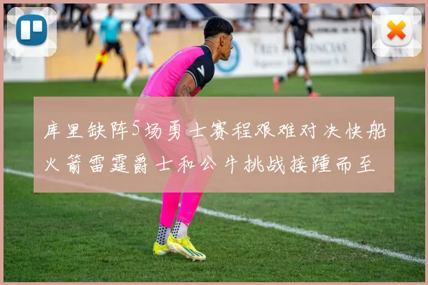 库里缺阵5场勇士赛程艰难对决快船火箭雷霆爵士和公牛挑战接踵而至