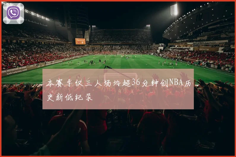 本赛季仅三人场均超36分钟创NBA历史新低纪录