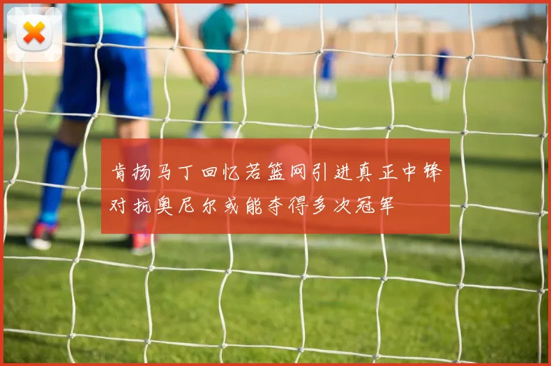 肯扬马丁回忆若篮网引进真正中锋对抗奥尼尔或能夺得多次冠军