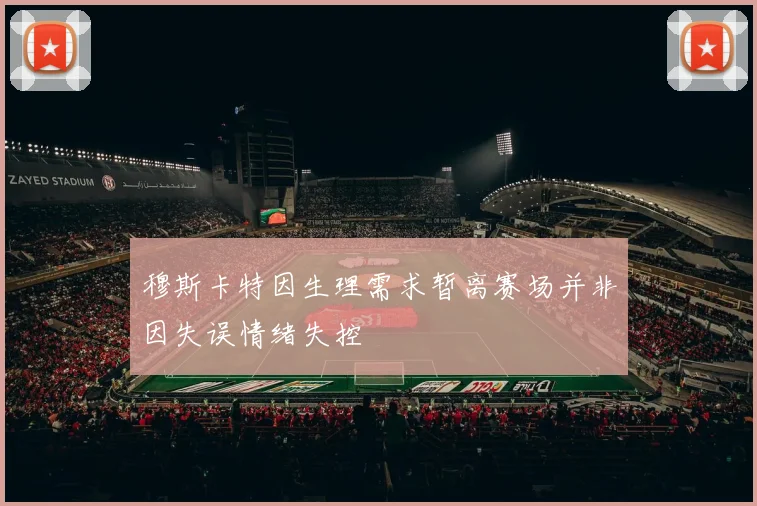 穆斯卡特因生理需求暂离赛场并非因失误情绪失控