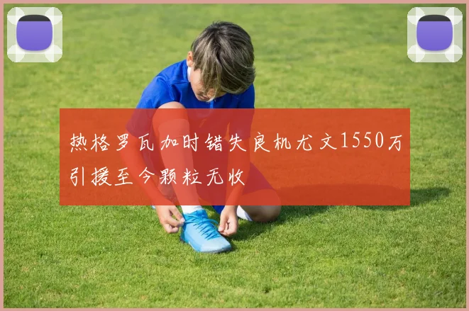 热格罗瓦加时错失良机尤文1550万引援至今颗粒无收