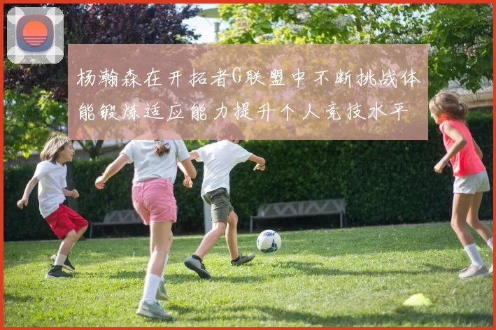 杨瀚森在开拓者G联盟中不断挑战体能锻炼适应能力提升个人竞技水平