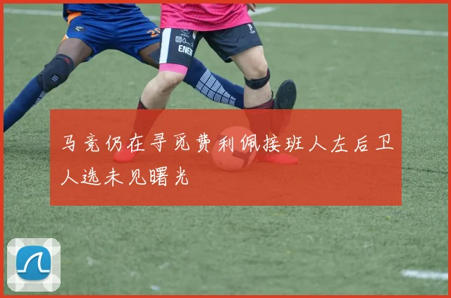 马竞仍在寻觅费利佩接班人左后卫人选未见曙光