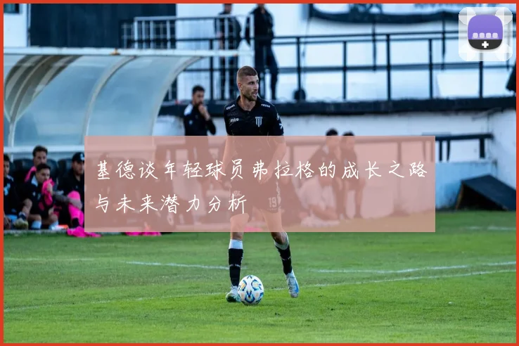 基德谈年轻球员弗拉格的成长之路与未来潜力分析
