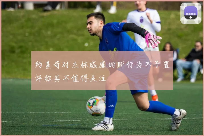 约基奇对杰林威廉姆斯行为不予置评称其不值得关注