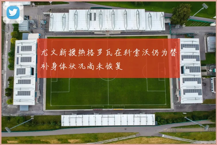 尤文新援热格罗瓦在科索沃仍为替补身体状况尚未恢复
