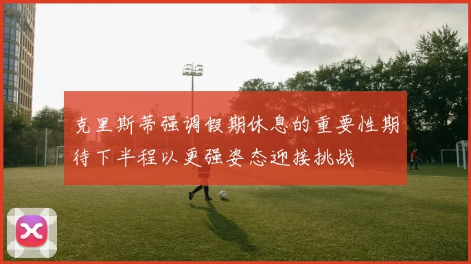 克里斯蒂强调假期休息的重要性期待下半程以更强姿态迎接挑战