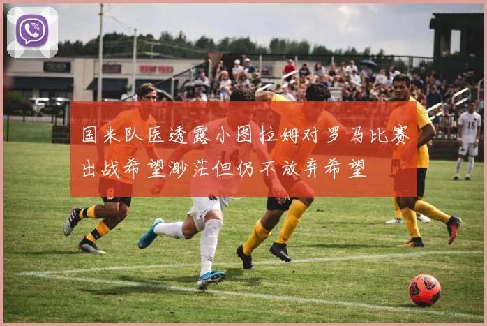 国米队医透露小图拉姆对罗马比赛出战希望渺茫但仍不放弃希望