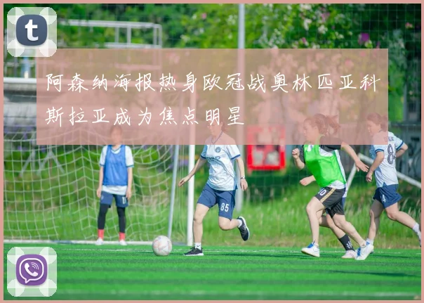 阿森纳海报热身欧冠战奥林匹亚科斯拉亚成为焦点明星