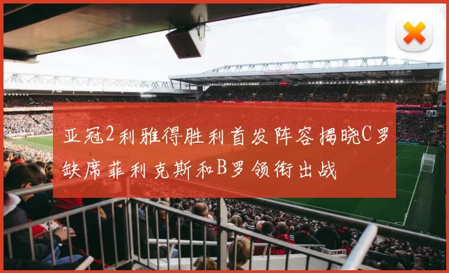 亚冠2利雅得胜利首发阵容揭晓C罗缺席菲利克斯和B罗领衔出战