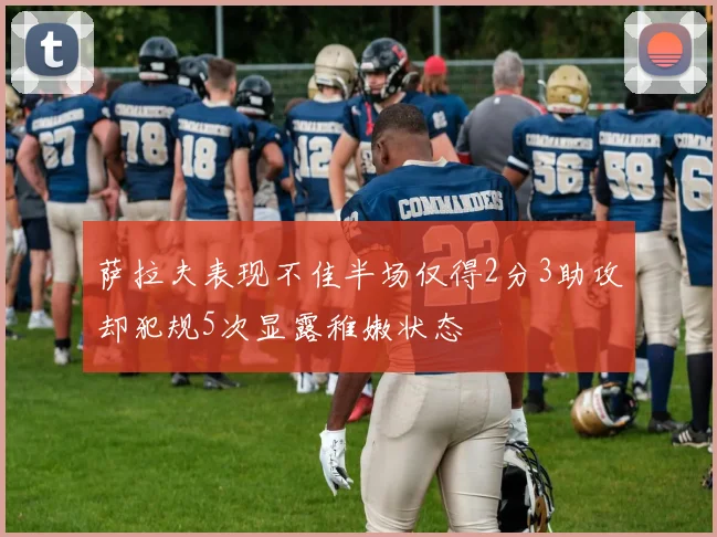 萨拉夫表现不佳半场仅得2分3助攻却犯规5次显露稚嫩状态