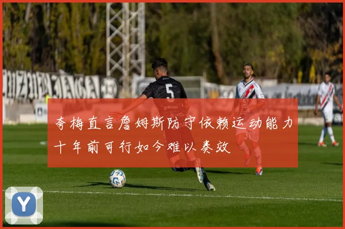 夸梅直言詹姆斯防守依赖运动能力十年前可行如今难以奏效