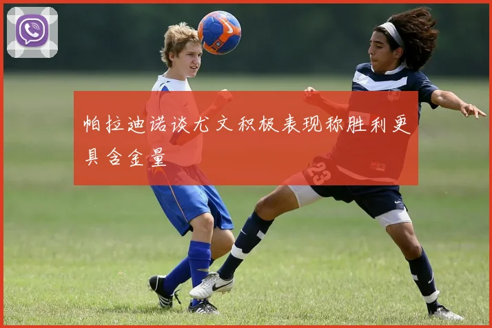帕拉迪诺谈尤文积极表现称胜利更具含金量