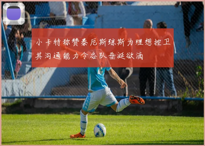 小卡特称赞泰厄斯琼斯为理想控卫其沟通能力令各队垂涎欲滴