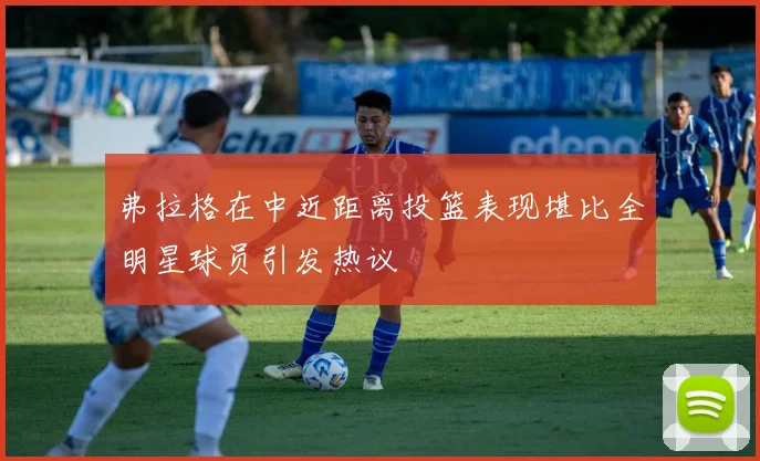 弗拉格在中近距离投篮表现堪比全明星球员引发热议