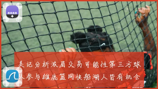 美记分析浓眉交易可能性第三方球队参与雄鹿篮网快船湖人皆有机会