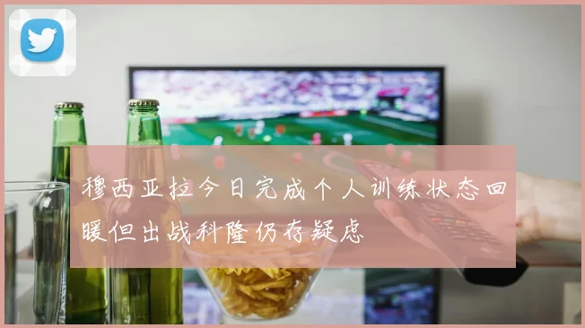 穆西亚拉今日完成个人训练状态回暖但出战科隆仍存疑虑