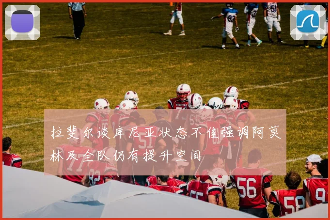 拉斐尔谈库尼亚状态不佳强调阿莫林及全队仍有提升空间