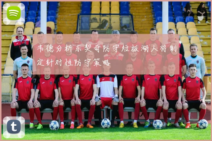 韦德分析东契奇防守短板湖人将制定针对性防守策略