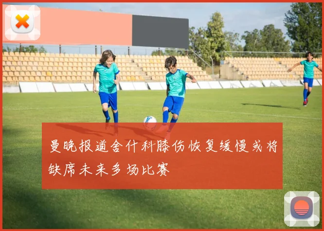 曼晚报道舍什科膝伤恢复缓慢或将缺席未来多场比赛