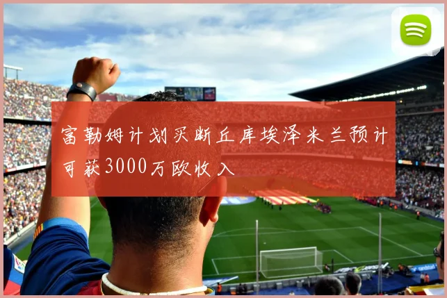 富勒姆计划买断丘库埃泽米兰预计可获3000万欧收入