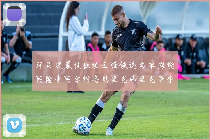环足奖最佳教练五强候选名单揭晓阿隆索阿尔特塔恩里克弗里克争夺荣耀