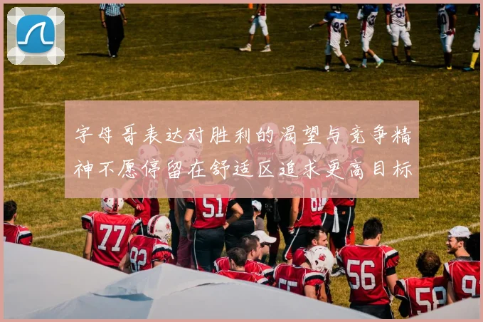 字母哥表达对胜利的渴望与竞争精神不愿停留在舒适区追求更高目标