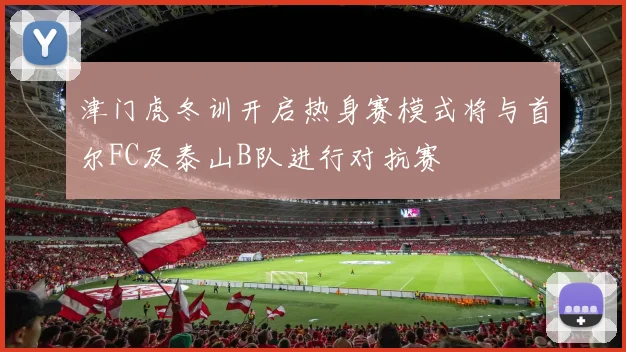 津门虎冬训开启热身赛模式将与首尔FC及泰山B队进行对抗赛