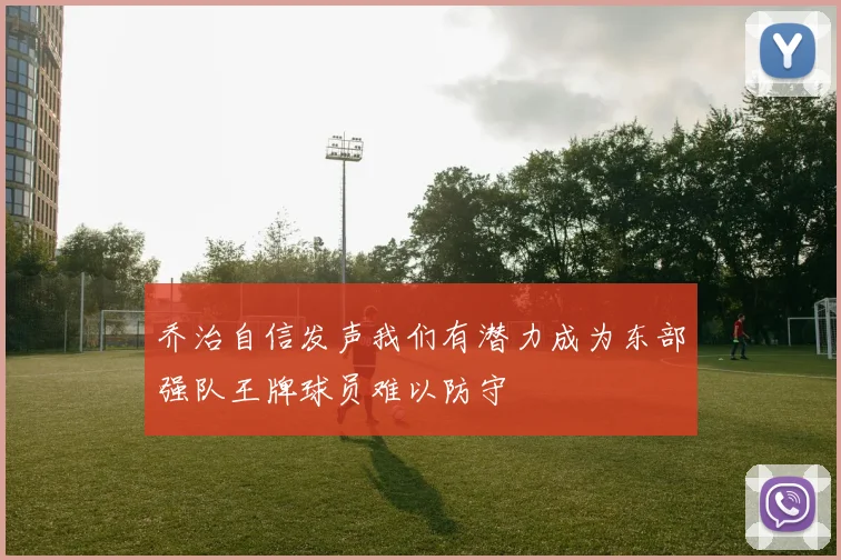 乔治自信发声我们有潜力成为东部强队王牌球员难以防守
