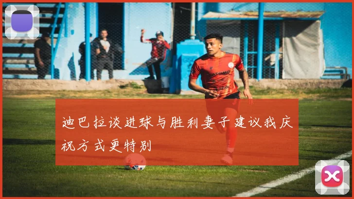 迪巴拉谈进球与胜利妻子建议我庆祝方式更特别