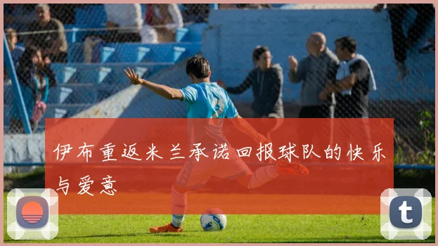 伊布重返米兰承诺回报球队的快乐与爱意