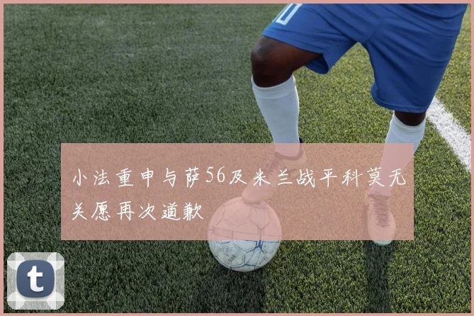 小法重申与萨56及米兰战平科莫无关愿再次道歉