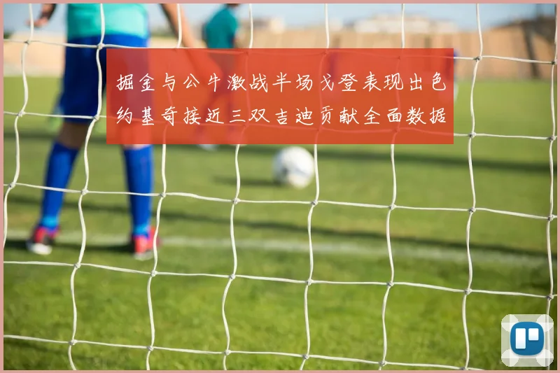 掘金与公牛激战半场戈登表现出色约基奇接近三双吉迪贡献全面数据