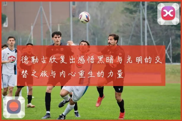 德勒古欣复出感悟黑暗与光明的交替之旅与内心重生的力量